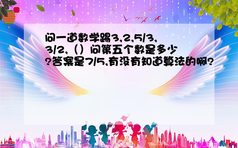 问一道数学踢3,2,5/3,3/2,（）问第五个数是多少?答案是7/5,有没有知道算法的啊?