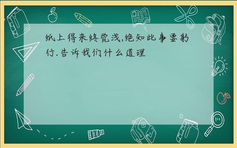 纸上得来终觉浅,绝知此事要躬行.告诉我们什么道理