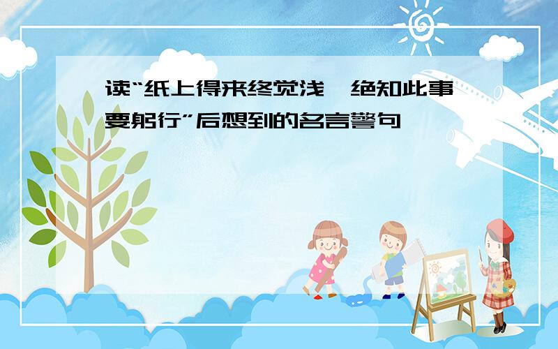 读“纸上得来终觉浅,绝知此事要躬行”后想到的名言警句