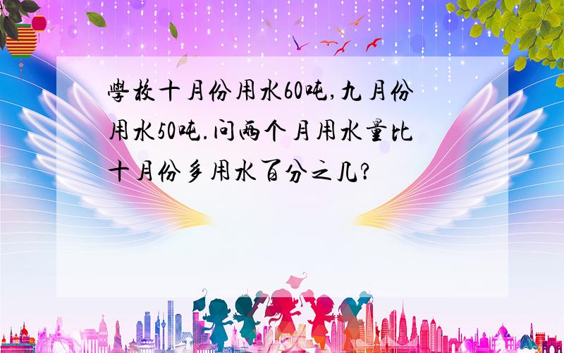 学校十月份用水60吨,九月份用水50吨.问两个月用水量比十月份多用水百分之几?