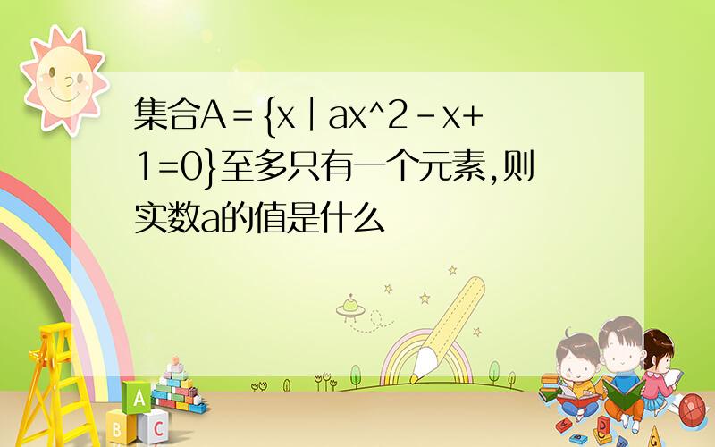 集合A＝{x∣ax^2-x+1=0}至多只有一个元素,则实数a的值是什么