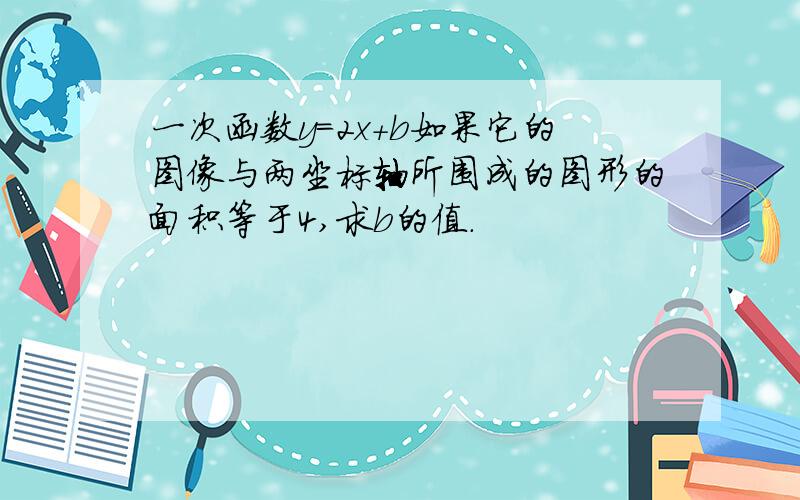 一次函数y=2x+b如果它的图像与两坐标轴所围成的图形的面积等于4,求b的值.