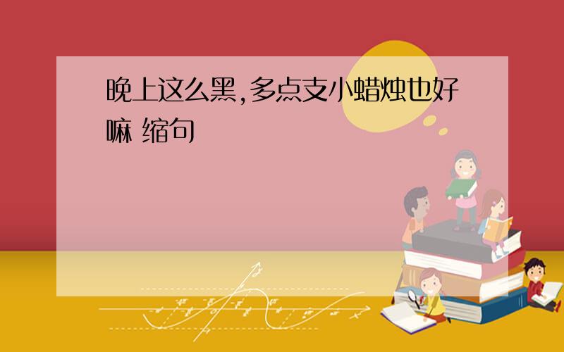 晚上这么黑,多点支小蜡烛也好嘛 缩句