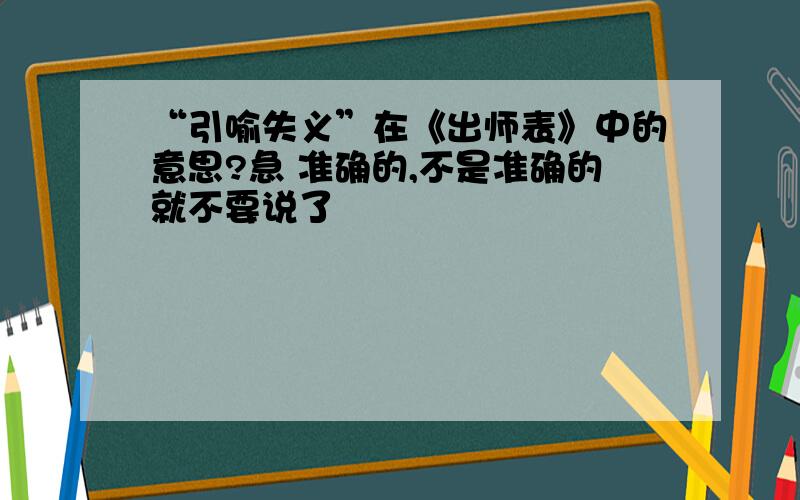 “引喻失义”在《出师表》中的意思?急 准确的,不是准确的就不要说了