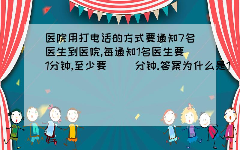 医院用打电话的方式要通知7名医生到医院,每通知1名医生要1分钟,至少要（ ）分钟.答案为什么是1