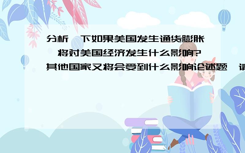 分析一下如果美国发生通货膨胀,将对美国经济发生什么影响?其他国家又将会受到什么影响论述题,请各位大手尽量详细些,各种大恩不言谢