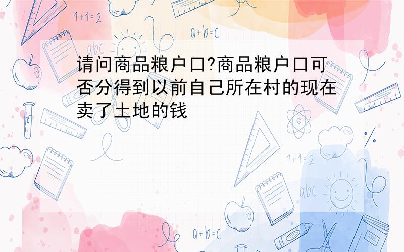 请问商品粮户口?商品粮户口可否分得到以前自己所在村的现在卖了土地的钱