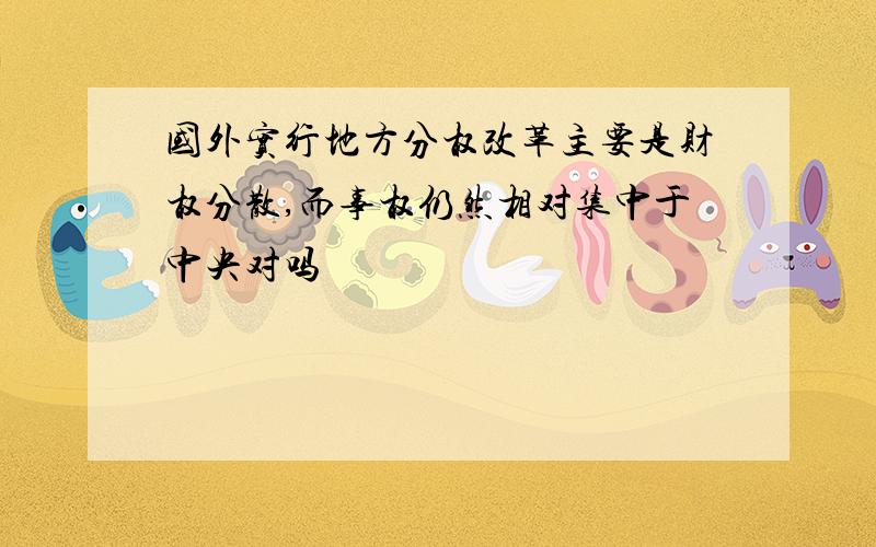 国外实行地方分权改革主要是财权分散,而事权仍然相对集中于中央对吗