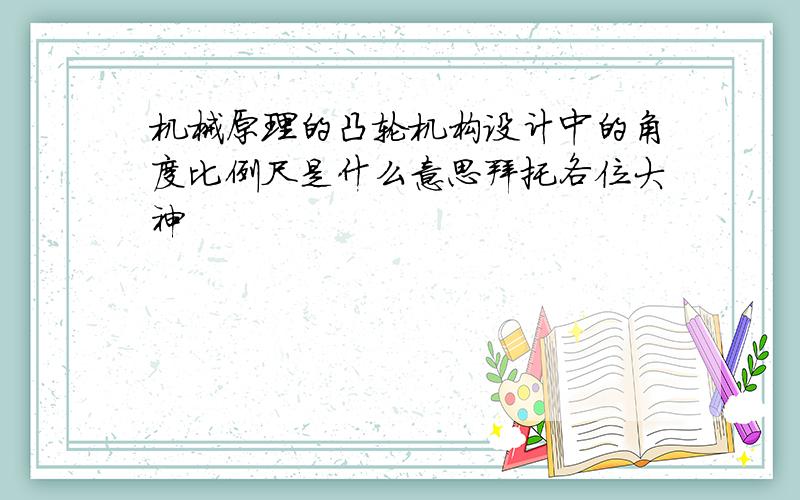 机械原理的凸轮机构设计中的角度比例尺是什么意思拜托各位大神