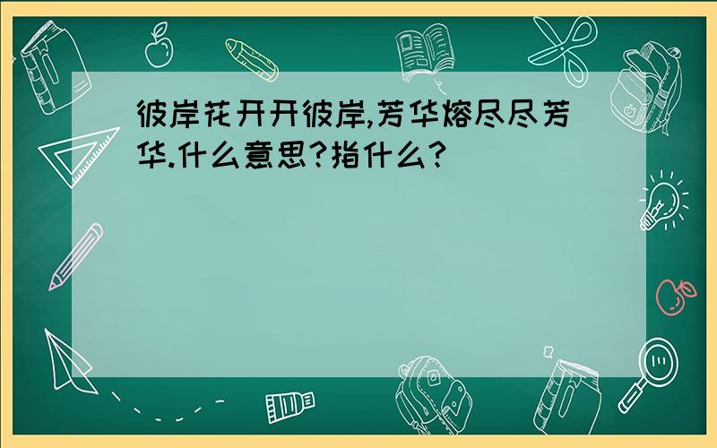 彼岸花开开彼岸,芳华熔尽尽芳华.什么意思?指什么?