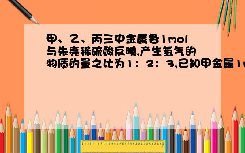 甲、乙、丙三中金属各1mol与朱亮稀硫酸反映,产生氢气的物质的量之比为1：2：3,已知甲金属1mol与酸反映产生氢气0.5mol,求三种金属的化合价