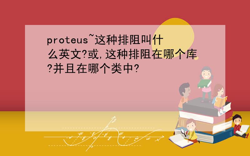 proteus~这种排阻叫什么英文?或,这种排阻在哪个库?并且在哪个类中?