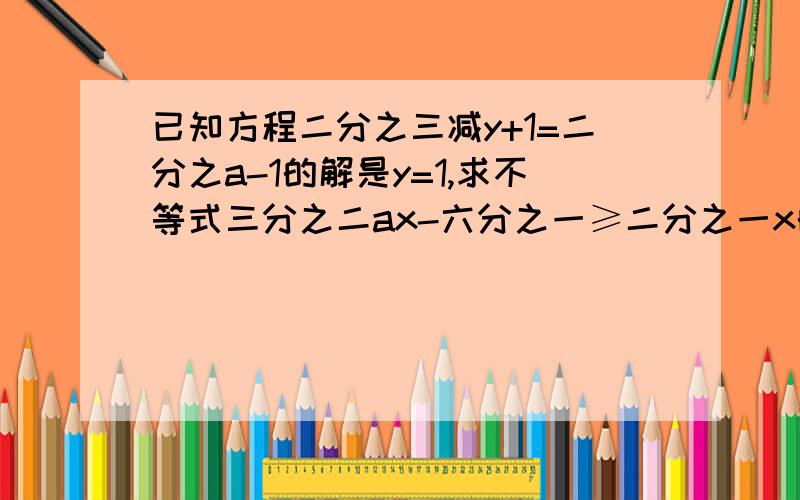 已知方程二分之三减y+1=二分之a-1的解是y=1,求不等式三分之二ax-六分之一≥二分之一x的解集