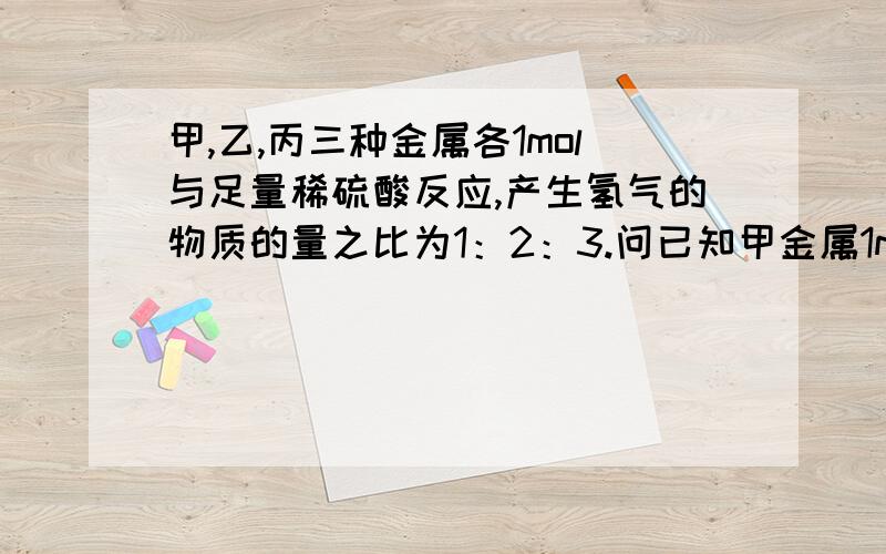 甲,乙,丙三种金属各1mol与足量稀硫酸反应,产生氢气的物质的量之比为1：2：3.问已知甲金属1mol与酸反应产生氢气0.5mol,求这三种金属的化合价.