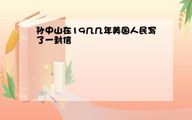 孙中山在19几几年美国人民写了一封信