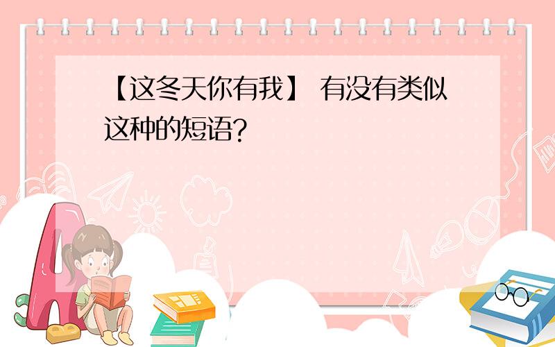 【这冬天你有我】 有没有类似这种的短语?