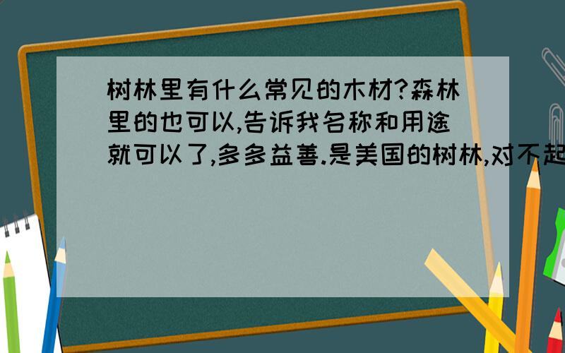 树林里有什么常见的木材?森林里的也可以,告诉我名称和用途就可以了,多多益善.是美国的树林,对不起没说清楚