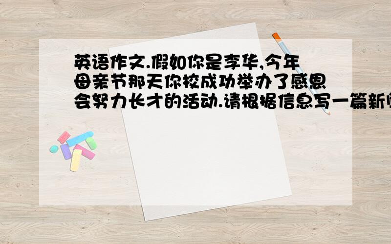 英语作文.假如你是李华,今年母亲节那天你校成功举办了感恩会努力长才的活动.请根据信息写一篇新闻报道：1、观看了“妈妈再爱我一次”感受到了母亲的伟大2、每人给父母写一封感谢信,