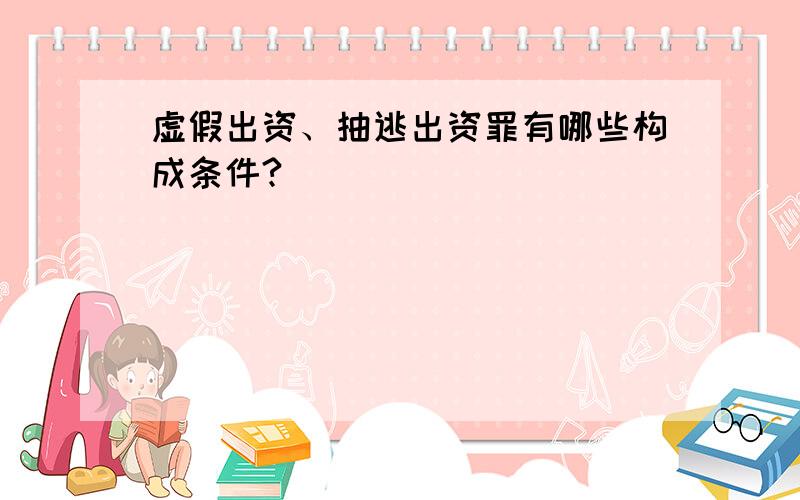 虚假出资、抽逃出资罪有哪些构成条件?