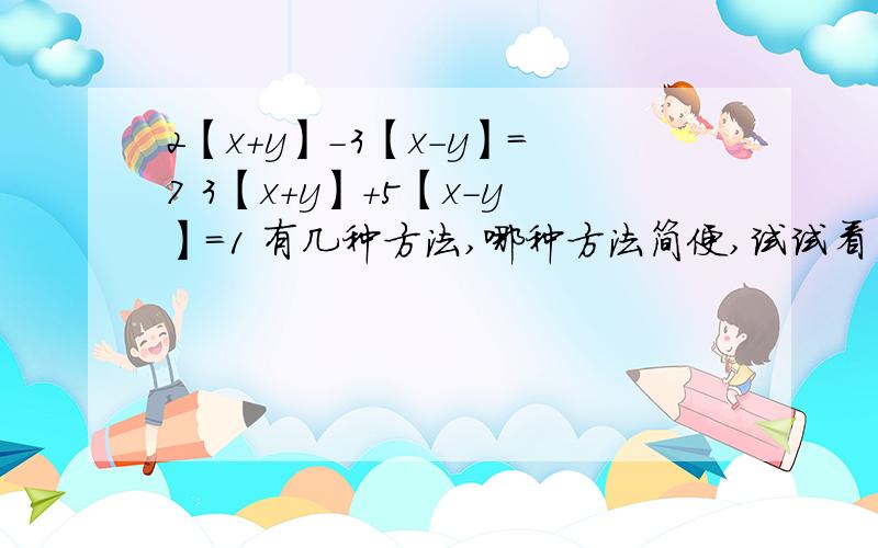 2【x+y】-3【x-y】=7 3【x+y】+5【x-y】=1 有几种方法,哪种方法简便,试试看