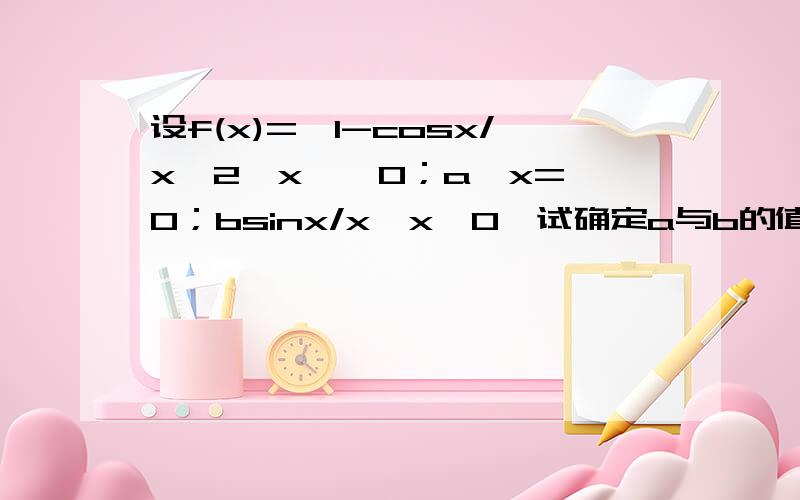 设f(x)={1-cosx/x^2,x ＞ 0；a,x=0；bsinx/x,x＜0}试确定a与b的值,使函数f(x)在x=0处连续.