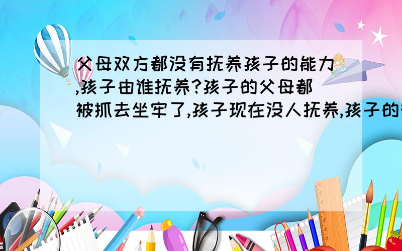 父母双方都没有抚养孩子的能力,孩子由谁抚养?孩子的父母都被抓去坐牢了,孩子现在没人抚养,孩子的奶奶不想抚养,孩子的外公外婆也不想抚养,这该怎么办?孩子现在和他奶奶住一起,如果孩