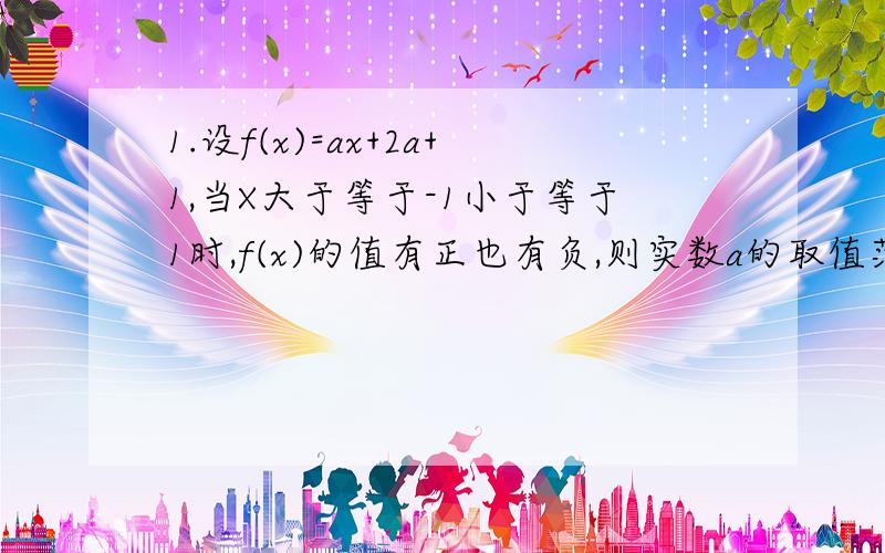 1.设f(x)=ax+2a+1,当X大于等于-1小于等于1时,f(x)的值有正也有负,则实数a的取值范围?2.已知函数f(x)=kx^2+2kx+1在闭区间-3,2 上的最大值为4,则K=?3.若函数f(x)在（-无穷,0）并（0,正无穷）上为奇函数,且