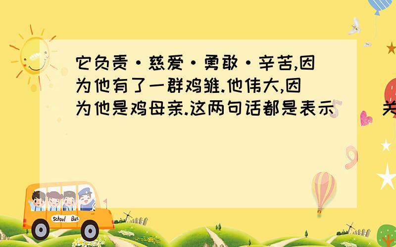 它负责·慈爱·勇敢·辛苦,因为他有了一群鸡雏.他伟大,因为他是鸡母亲.这两句话都是表示（ ）关系的复