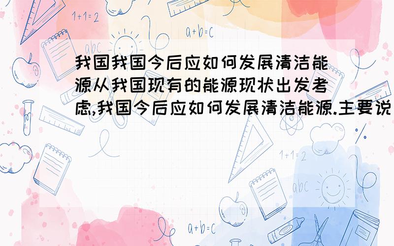 我国我国今后应如何发展清洁能源从我国现有的能源现状出发考虑,我国今后应如何发展清洁能源.主要说如何发展清洁能源!答的满意再送你分!