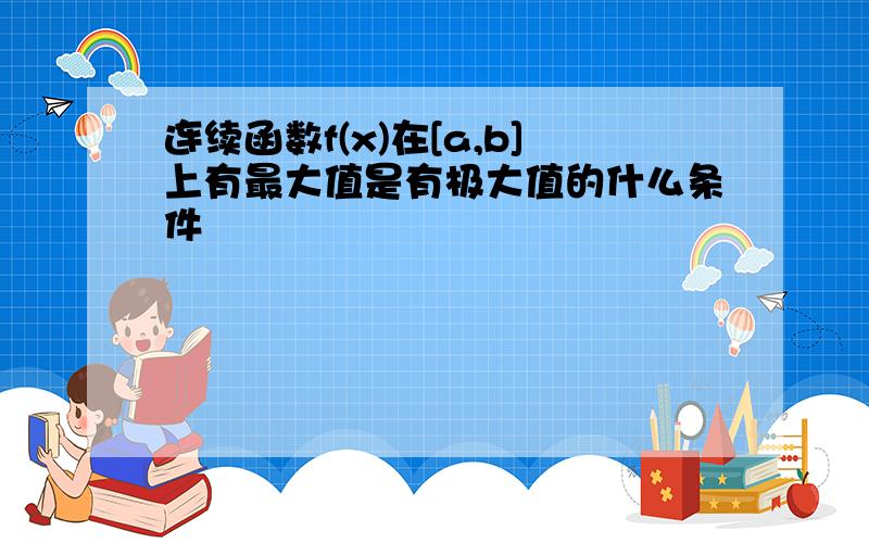 连续函数f(x)在[a,b]上有最大值是有极大值的什么条件