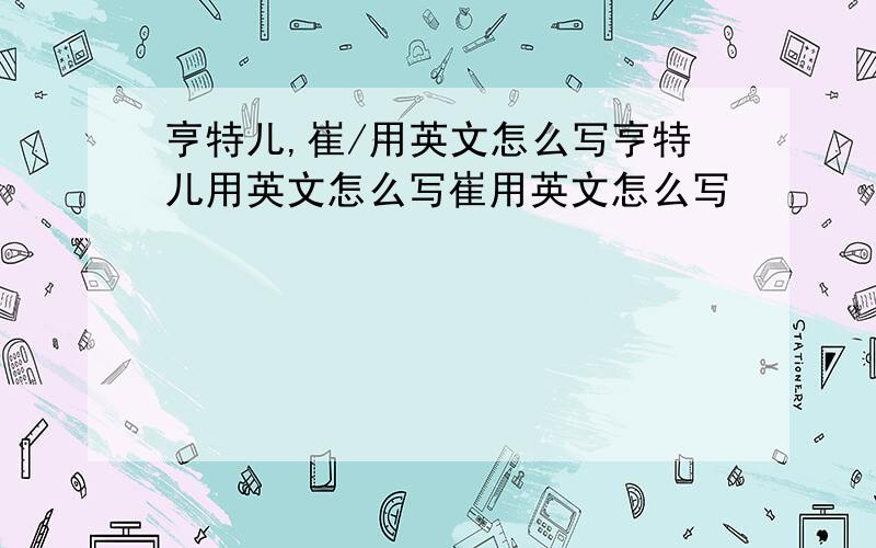 亨特儿,崔/用英文怎么写亨特儿用英文怎么写崔用英文怎么写