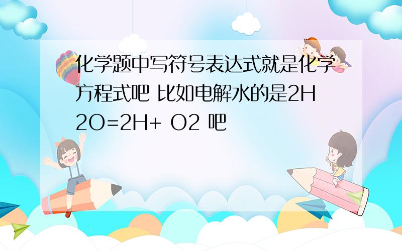 化学题中写符号表达式就是化学方程式吧 比如电解水的是2H2O=2H+ O2 吧