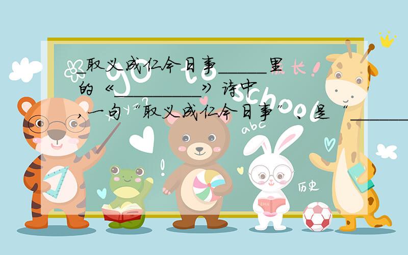 _取义成仁今日事_____里的《_________》诗中,一句“取义成仁今日事”、是“______”、“杀身成仁”的缩写.前者见《_______》,后者见《论语》______章