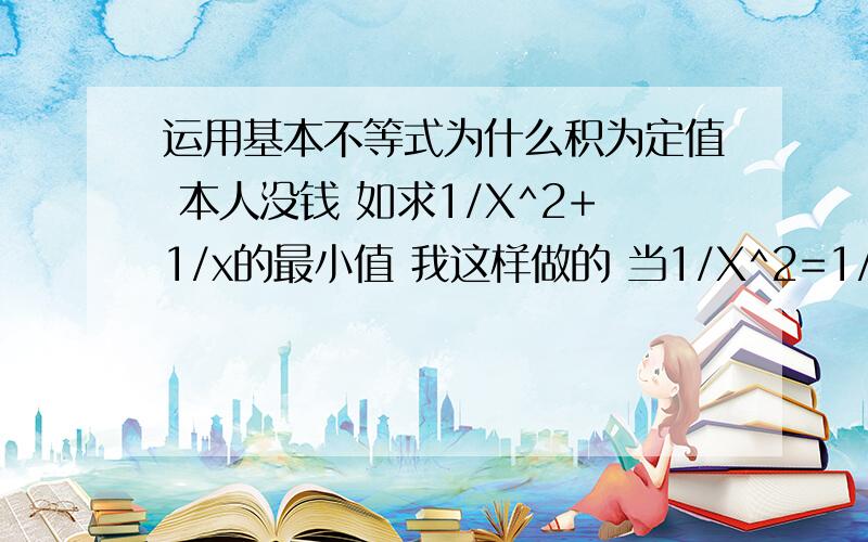 运用基本不等式为什么积为定值 本人没钱 如求1/X^2+1/x的最小值 我这样做的 当1/X^2=1/x时取等号 得X=1 然后代入2倍根号下【1/X】的最小值2 请问哪里错了写错了 是1/X^2+X