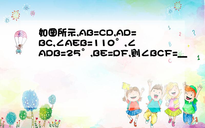 如图所示,AB=CD,AD=BC,∠AEB=110°,∠ADB=25°,BE=DF,则∠BCF=＿