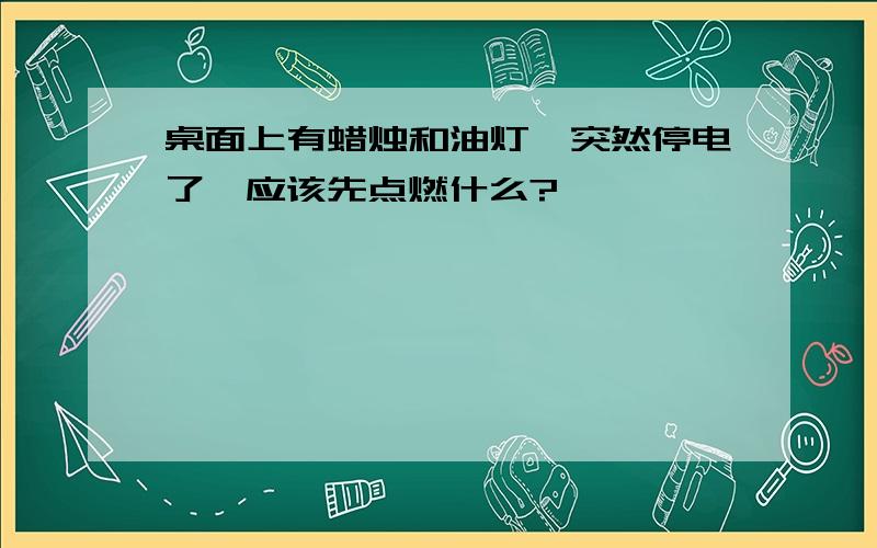 桌面上有蜡烛和油灯,突然停电了,应该先点燃什么?