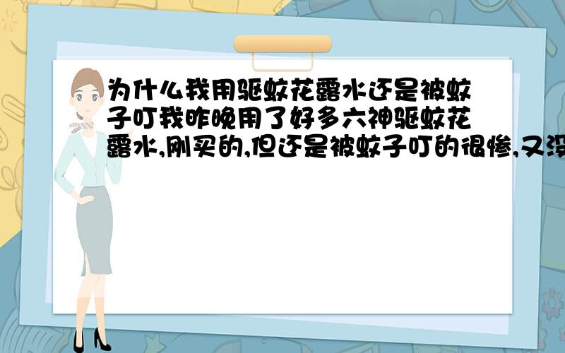 为什么我用驱蚊花露水还是被蚊子叮我昨晚用了好多六神驱蚊花露水,刚买的,但还是被蚊子叮的很惨,又没睡好,刚才打蚊子打的满手血,什么牌子的驱蚊花露水好