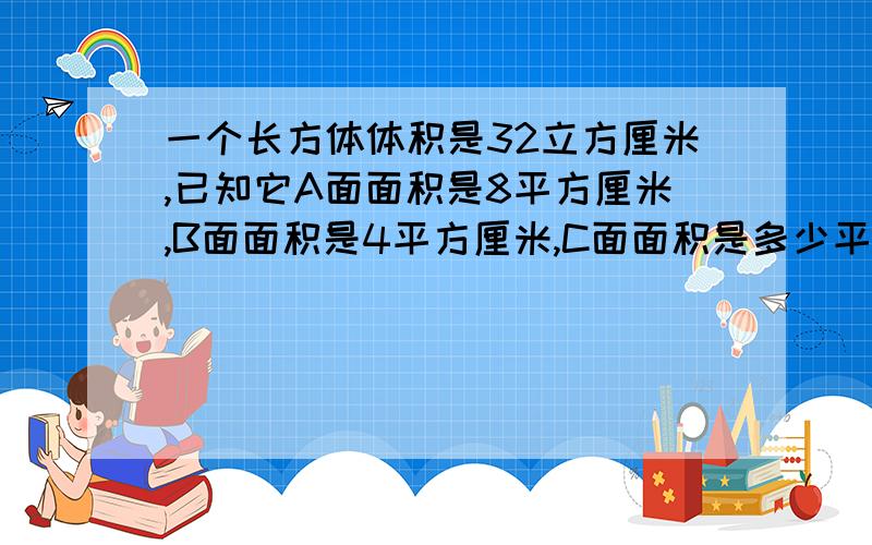 一个长方体体积是32立方厘米,已知它A面面积是8平方厘米,B面面积是4平方厘米,C面面积是多少平方厘米?