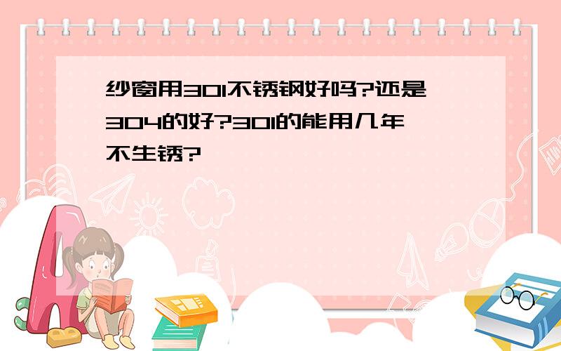 纱窗用301不锈钢好吗?还是304的好?301的能用几年不生锈?