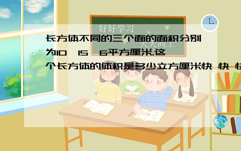 长方体不同的三个面的面积分别为10,15,6平方厘米.这个长方体的体积是多少立方厘米快 快 快