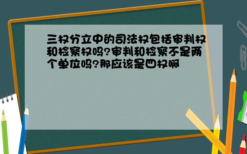 三权分立中的司法权包括审判权和检察权吗?审判和检察不是两个单位吗?那应该是四权啊