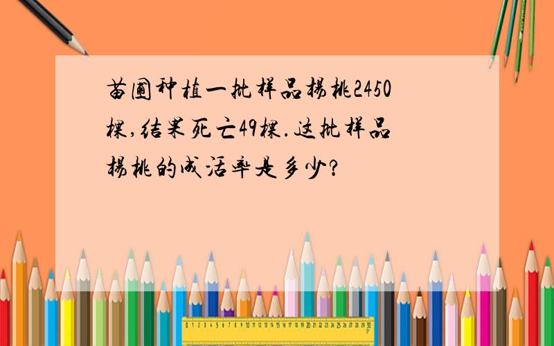 苗圃种植一批样品杨桃2450棵,结果死亡49棵.这批样品杨桃的成活率是多少?