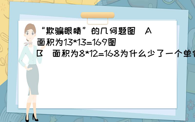 “欺骗眼睛”的几何题图（A）面积为13*13=169图（B）面积为8*12=168为什么少了一个单位面积?