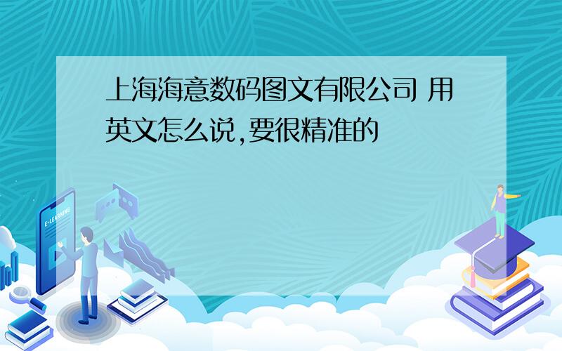 上海海意数码图文有限公司 用英文怎么说,要很精准的