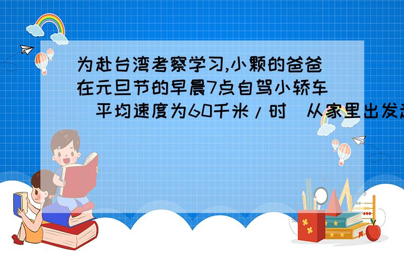 为赴台湾考察学习,小颗的爸爸在元旦节的早晨7点自驾小轿车（平均速度为60千米/时）从家里出发赶往距家45千米的重庆江北机场,此时距规定到达机场的时间仅剩90分钟,7点30分时小颖发现爸