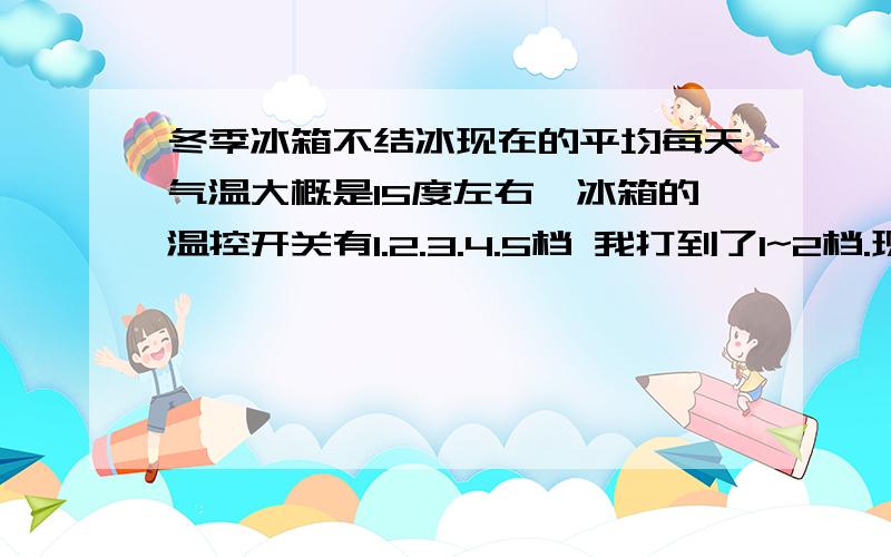 冬季冰箱不结冰现在的平均每天气温大概是15度左右,冰箱的温控开关有1.2.3.4.5档 我打到了1~2档.现在冰箱冷冻室不结冰.这样属于正常现象吗?如果吧档位打的高一点,冷冻室是否就结冰了.海鲜