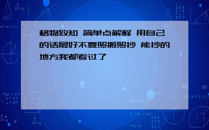 格物致知 简单点解释 用自己的话最好不要照搬照抄 能抄的地方我都看过了