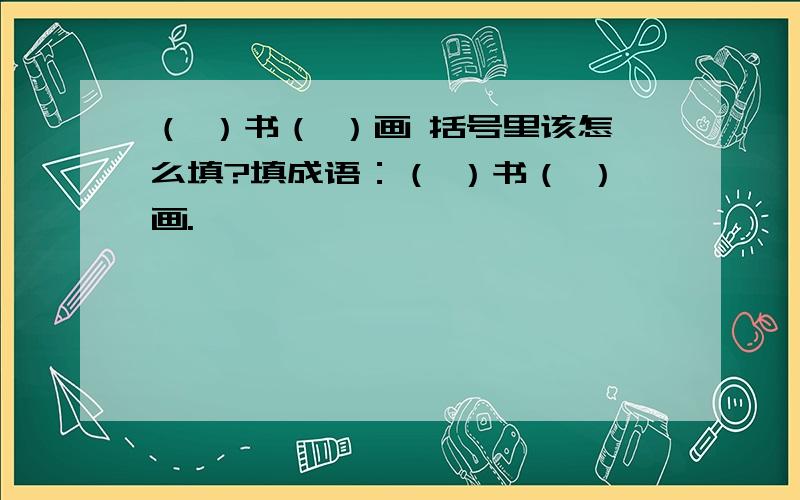 （ ）书（ ）画 括号里该怎么填?填成语：（ ）书（ ）画.