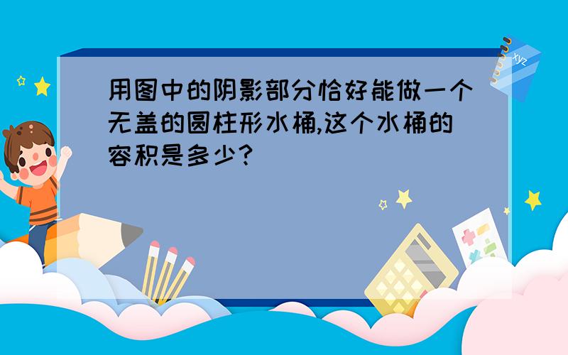 用图中的阴影部分恰好能做一个无盖的圆柱形水桶,这个水桶的容积是多少?