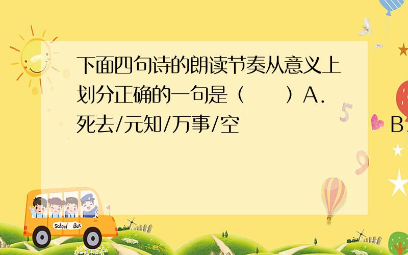 下面四句诗的朗读节奏从意义上划分正确的一句是（　　）A．死去/元知/万事/空　　　　　　　　B.但悲/不见/九州同C.王师/北/定中原/日 C.家祭/无/忘/告乃翁